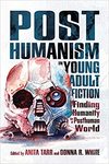 Posthumanism in Young Adult Fiction: Finding Humanity in a Posthuman World by Anita Tarr and Donna R. White