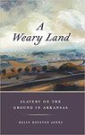A Weary Land: Slavery on the Ground in Arkansas by Kelly Houston Jones
